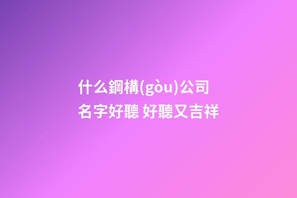 什么鋼構(gòu)公司名字好聽 好聽又吉祥-第1張-公司起名-玄機(jī)派